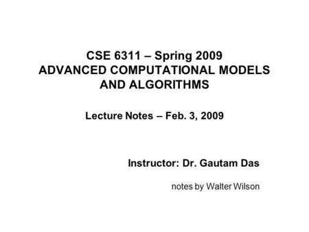 CSE 6311 – Spring 2009 ADVANCED COMPUTATIONAL MODELS AND ALGORITHMS Lecture Notes – Feb. 3, 2009 Instructor: Dr. Gautam Das notes by Walter Wilson.