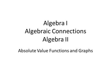 Algebra I Algebraic Connections Algebra II Absolute Value Functions and Graphs.