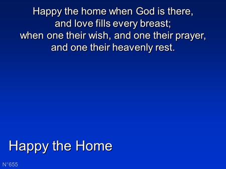 Happy the Home N°655 Happy the home when God is there, and love fills every breast; when one their wish, and one their prayer, and one their heavenly rest.