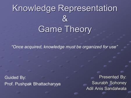 Knowledge Representation & Game Theory Presented By: Saurabh Sohoney Adil Anis Sandalwala “Once acquired, knowledge must be organized for use” Guided By: