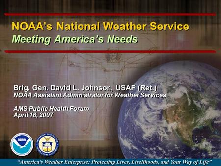NOAA’s National Weather Service Meeting America’s Needs Brig. Gen. David L. Johnson, USAF (Ret.) NOAA Assistant Administrator for Weather Services AMS.