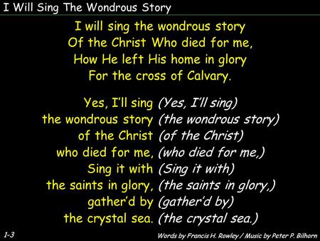 I Will Sing The Wondrous Story 1-3 I will sing the wondrous story Of the Christ Who died for me, How He left His home in glory For the cross of Calvary.