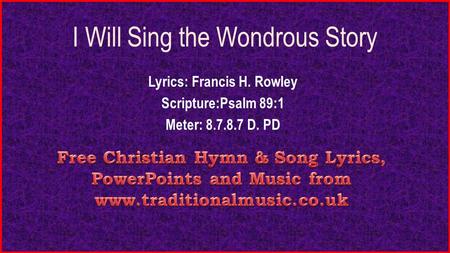 I Will Sing the Wondrous Story Lyrics: Francis H. Rowley Scripture:Psalm 89:1 Meter: 8.7.8.7 D. PD.