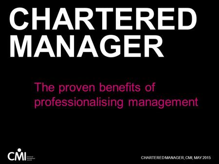 CHARTERED MANAGER The proven benefits of professionalising management CHARTERED MANAGER, CMI, MAY 2015.