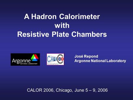 A Hadron Calorimeter with Resistive Plate Chambers José Repond Argonne National Laboratory CALOR 2006, Chicago, June 5 – 9, 2006.