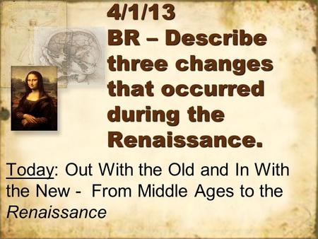 4/1/13 BR – Describe three changes that occurred during the Renaissance. Today: Out With the Old and In With the New - From Middle Ages to the Renaissance.