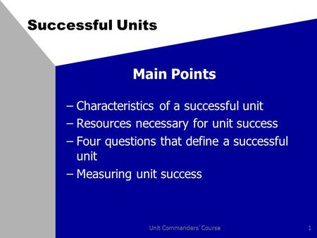 Unit Commanders' Course1 Successful Units Main Points –Characteristics of a successful unit –Resources necessary for unit success –Four questions that.