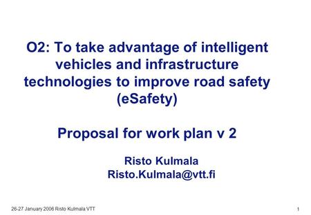 VTT BUILDING AND TRANSPORT 26-27 January 2006 Risto Kulmala VTT 1 O2: To take advantage of intelligent vehicles and infrastructure technologies to improve.