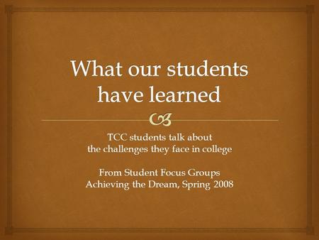 TCC students talk about the challenges they face in college From Student Focus Groups Achieving the Dream, Spring 2008.