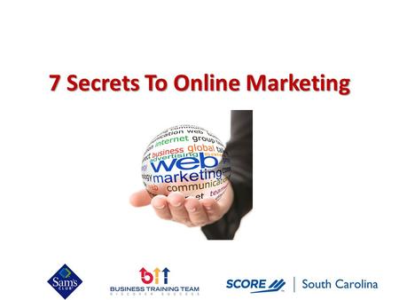 7 Secrets To Online Marketing. Topics Covered Today Why do you need to market your business online? Old way vs. New way of marketing 7 Secrets of Being.