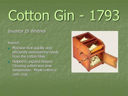 Cotton Gin - 1793 Inventor Eli Whitney Impact: Machine that quickly and efficiently removed the seeds from the cotton fiber. Machine that quickly and efficiently.