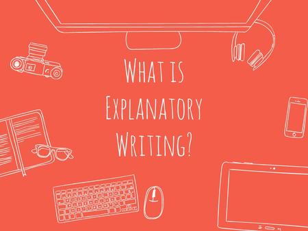 What is Explanatory Writing?. Explanatory Writing is writing that explains something. Generally, explanatory writing has one of three purposes: ● to present.