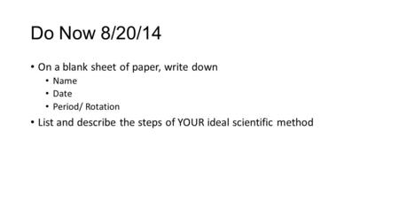 Do Now 8/20/14 On a blank sheet of paper, write down Name Date Period/ Rotation List and describe the steps of YOUR ideal scientific method.