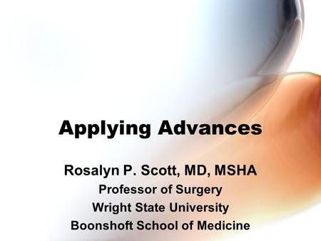 Applying Advances Rosalyn P. Scott, MD, MSHA Professor of Surgery Wright State University Boonshoft School of Medicine.