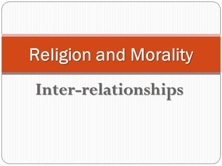 Inter-relationships Religion and Morality. Relationships Is it true that morality depends on religion, even that it cannot be understood in the context.