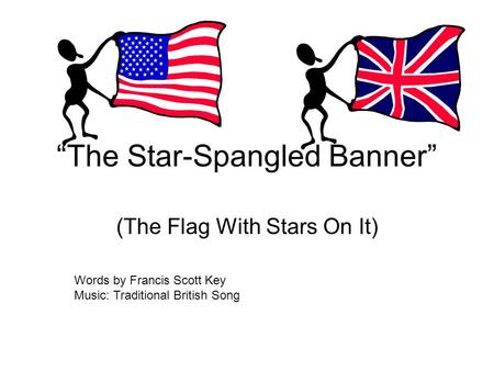 “The Star-Spangled Banner” (The Flag With Stars On It) Words by Francis Scott Key Music: Traditional British Song.