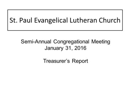 St. Paul Evangelical Lutheran Church Semi-Annual Congregational Meeting January 31, 2016 Treasurer’s Report.