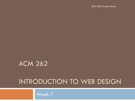 ACM 262 INTRODUCTION TO WEB DESIGN Week-7 ACM 262 Course Notes.
