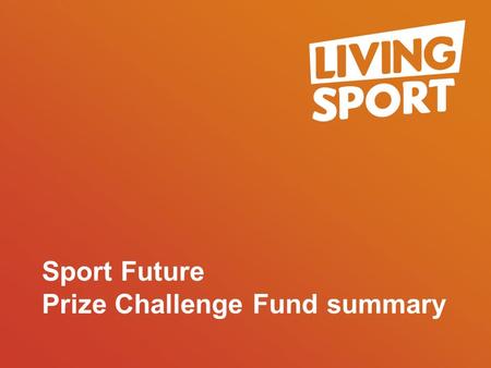 Call 01487 841559 | Visit www.livingsport.co.uk Sport Future Prize Challenge Fund summary.