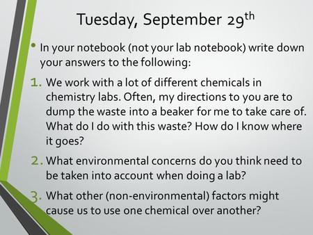 Tuesday, September 29 th In your notebook (not your lab notebook) write down your answers to the following: 1. We work with a lot of different chemicals.
