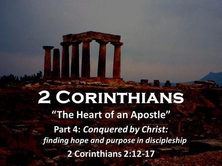 2 Corinthians “The Heart of an Apostle” Part 4: Conquered by Christ: finding hope and purpose in discipleship 2 Corinthians 2:12-17 2 Corinthians “The.
