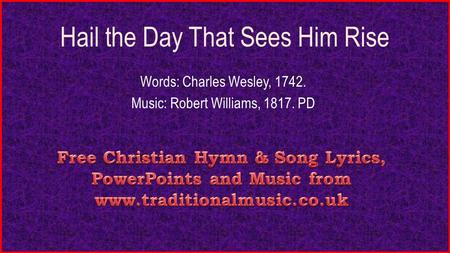 Hail the Day That Sees Him Rise Words: Charles Wesley, 1742. Music: Robert Williams, 1817. PD.