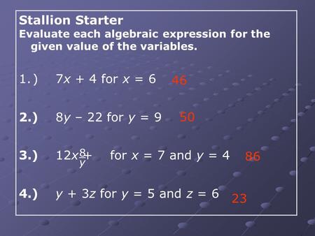 Stallion Starter Evaluate each algebraic expression for the given value of the variables. 1.) 7x + 4 for x = 6 2.) 8y – 22 for y = 9 3.) 12x + for x =