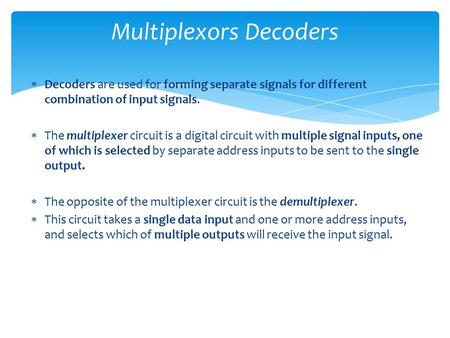 Multiplexors Decoders  Decoders are used for forming separate signals for different combination of input signals.  The multiplexer circuit is a digital.