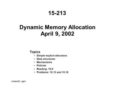 Dynamic Memory Allocation April 9, 2002 Topics Simple explicit allocators Data structures Mechanisms Policies Reading: 10.9 Problems: 10.15 and 10.16 class21.ppt.