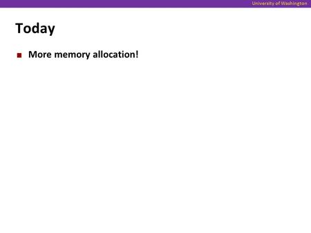 University of Washington Today More memory allocation!