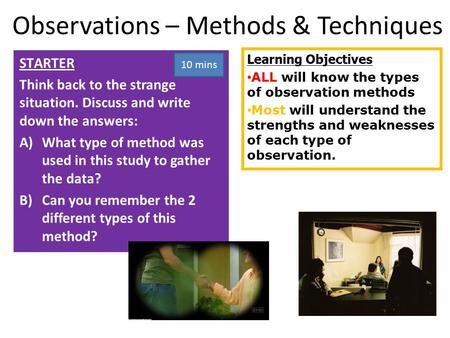Learning Objectives ALL will know the types of observation methods Most will understand the strengths and weaknesses of each type of observation. STARTER.