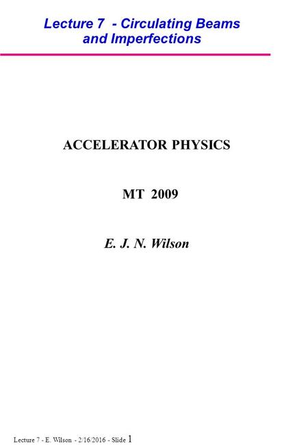 Lecture 7 - E. Wilson - 2/16/2016 - Slide 1 Lecture 7 - Circulating Beams and Imperfections ACCELERATOR PHYSICS MT 2009 E. J. N. Wilson.
