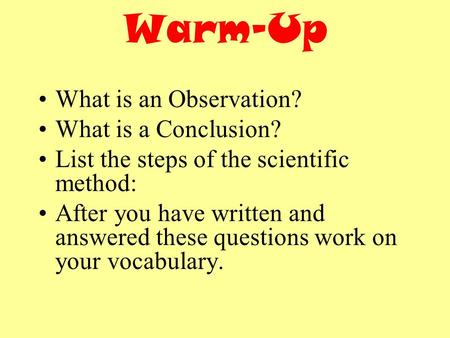 Warm-Up What is an Observation? What is a Conclusion? List the steps of the scientific method: After you have written and answered these questions work.