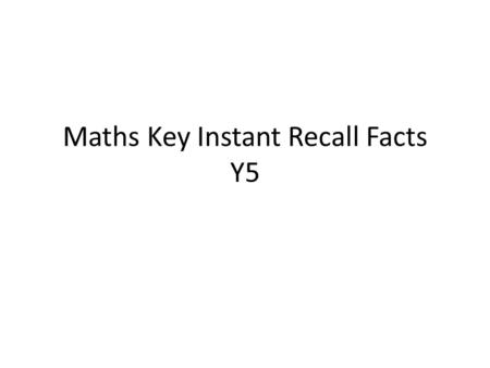 Maths Key Instant Recall Facts Y5. Key Instant Recall Facts By the end of this half term, children should know the following facts. The aim is for them.