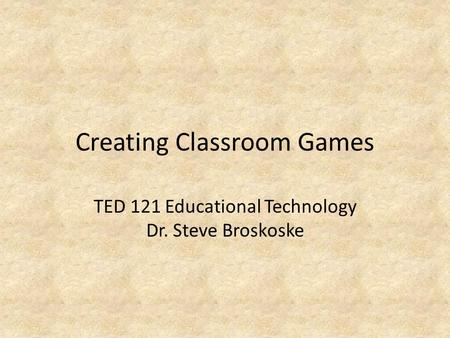 Creating Classroom Games TED 121 Educational Technology Dr. Steve Broskoske.
