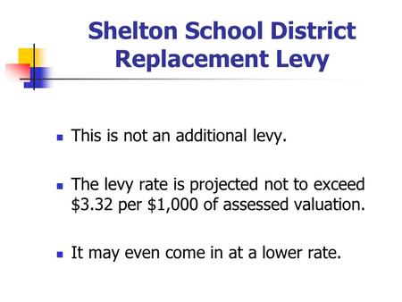 Shelton School District Replacement Levy This is not an additional levy. The levy rate is projected not to exceed $3.32 per $1,000 of assessed valuation.