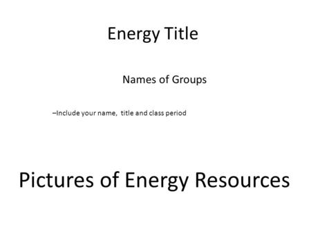 Energy Title Names of Groups Pictures of Energy Resources –Include your name, title and class period.
