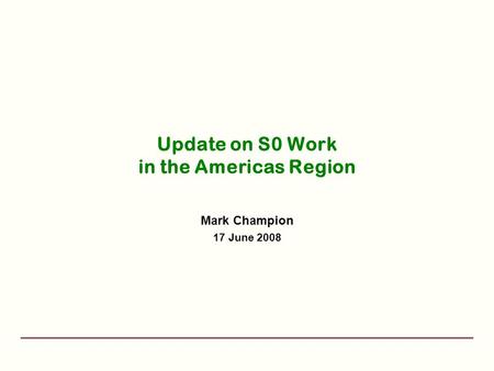 Update on S0 Work in the Americas Region Mark Champion 17 June 2008.