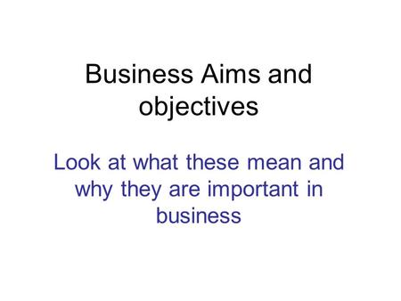 Business Aims and objectives Look at what these mean and why they are important in business.