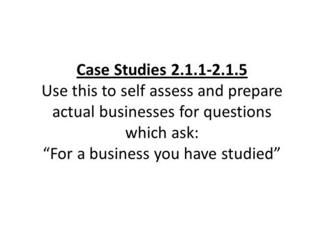 Case Studies 2.1.1-2.1.5 Use this to self assess and prepare actual businesses for questions which ask: “For a business you have studied”