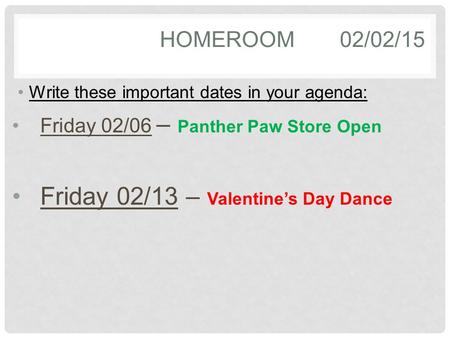 HOMEROOM02/02/15 Write these important dates in your agenda: Friday 02/06 – Panther Paw Store Open Friday 02/13 – Valentine’s Day Dance.