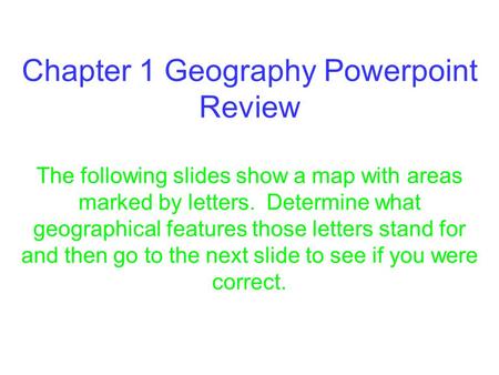 Chapter 1 Geography Powerpoint Review The following slides show a map with areas marked by letters. Determine what geographical features those letters.