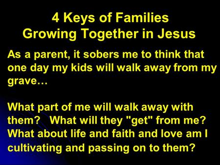 4 Keys of Families Growing Together in Jesus As a parent, it sobers me to think that one day my kids will walk away from my grave… What part of me will.