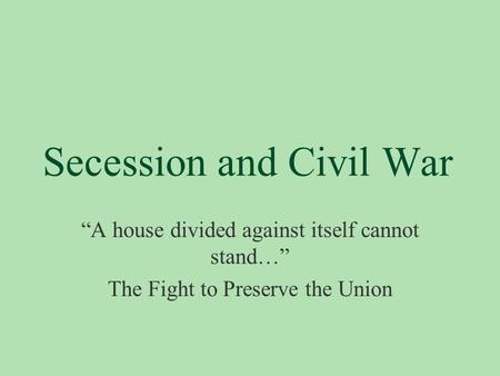 Secession and Civil War “A house divided against itself cannot stand…” The Fight to Preserve the Union.