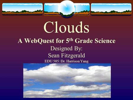 Clouds A WebQuest for 5 th Grade Science Designed By: Sean Fitzgerald EDU 505: Dr. Harrison Yang.