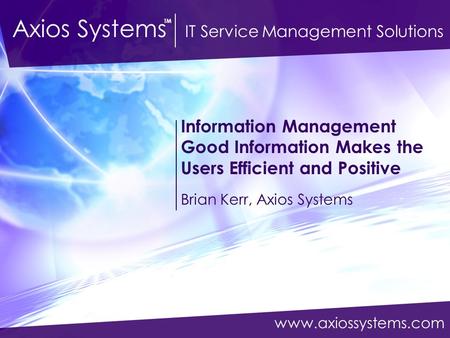 Www.axiossystems.com Axios Systems IT Service Management Solutions TM Information Management Good Information Makes the Users Efficient and Positive Brian.