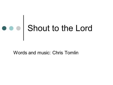 Shout to the Lord Words and music: Chris Tomlin. 1 st verse My Jesus, my savior Lord there is none like You. All of my days, I want to praise the wonders.