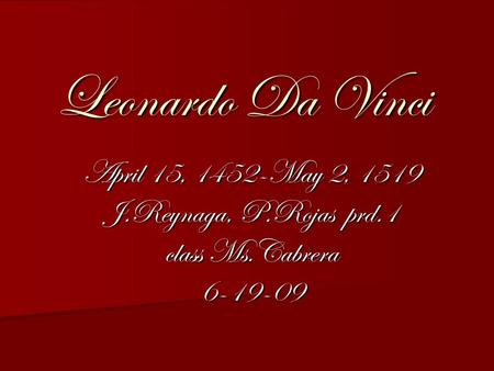 Leonardo Da Vinci April 15, 1452-May 2, 1519 J.Reynaga, P.Rojas prd.1 class Ms.Cabrera 6-19-09.