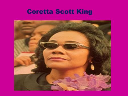 Coretta Scott King Born 1927 in a small town in Alabama.
