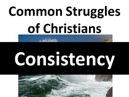Consistency Common Struggles of Christians. 1 Corinthians 15:58 Therefore, my beloved brethren, be ye steadfast, unmoveable, always abounding in the work.